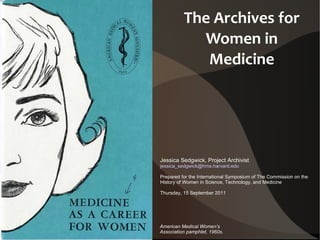 The Archives for Women in Medicine Jessica Sedgwick, Project Archivist [email_address] Prepared for the International Symposium of The Commission on the History of Women in Science, Technology, and Medicine Thursday, 15 September 2011 American Medical Women’s Association pamphlet, 1960s. 