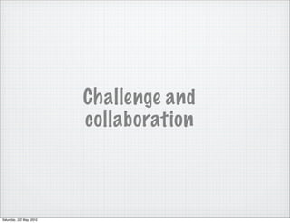 Challenge and
                        collaboration



Saturday, 22 May 2010
 