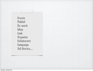 Create
                        Publish
                        Re-work
                        Map
                        Link
                        Organise
                        Collaborate
                        Campaign
                        Tell Stories…..




Saturday, 22 May 2010
 