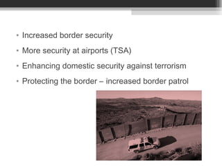 • Increased border security
• More security at airports (TSA)
• Enhancing domestic security against terrorism
• Protecting the border – increased border patrol
 