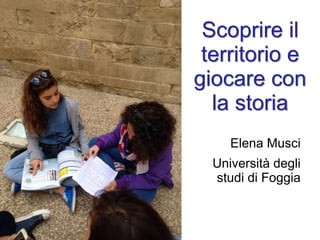 Scoprire il
territorio e
giocare con
la storia
Elena Musci
Università degli
studi di Foggia
 