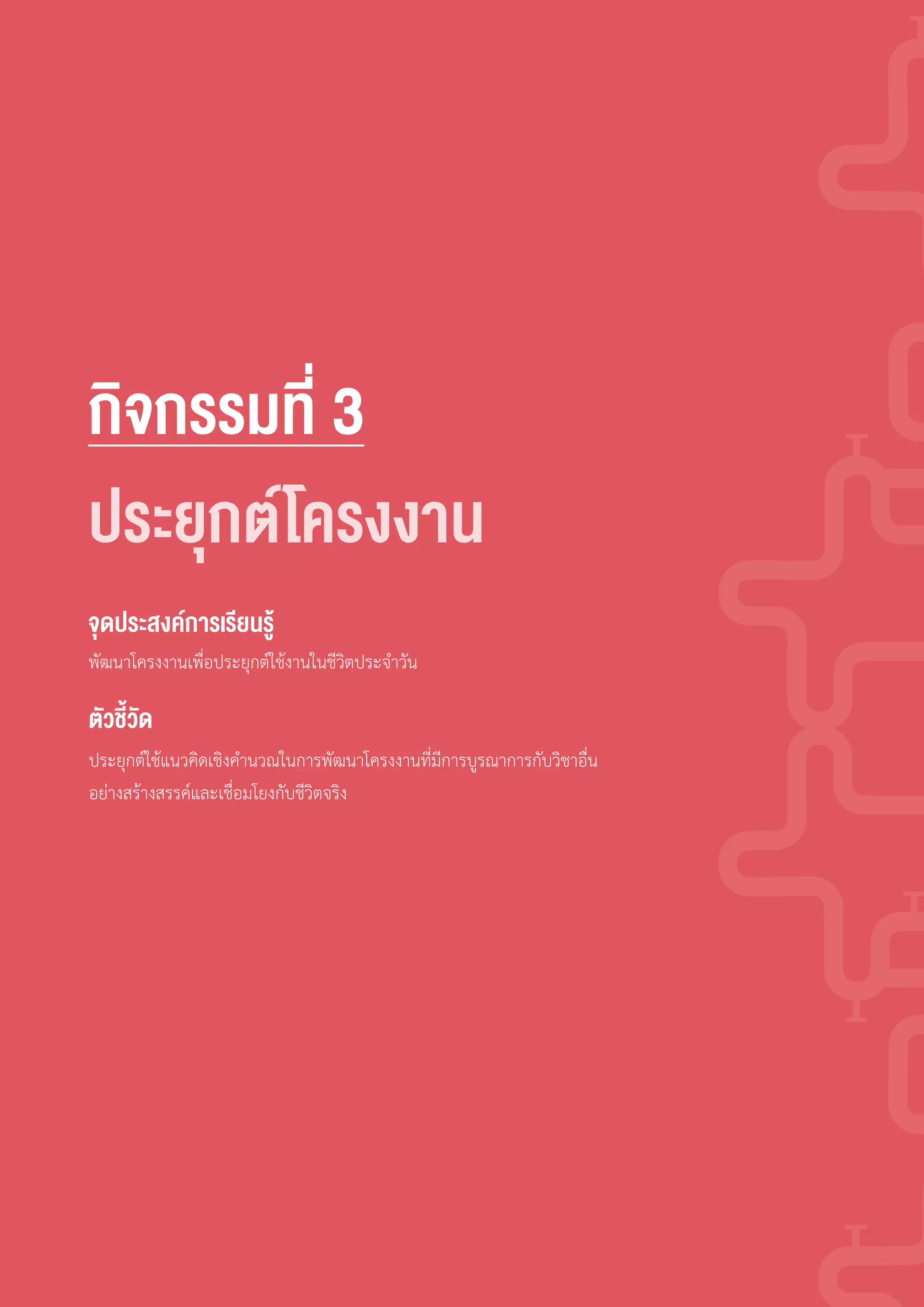 กิจกรรมที่ 3
พัฒนาโครงงานเพื่อประยุกต์ใช้งานในชีวิตประจ�าวัน
ประยุกต์ใช้แนวคิดเชิงค�านวณในการพัฒนาโครงงานที่มีการบูรณาการกับวิชาอื่น
อย่างสร้างสรรค์และเชื่อมโยงกับชีวิตจริง
จุดประสงค์การเรียนรู้
ตัวชี้วัด
ประยุกต์ ครงงาน
 