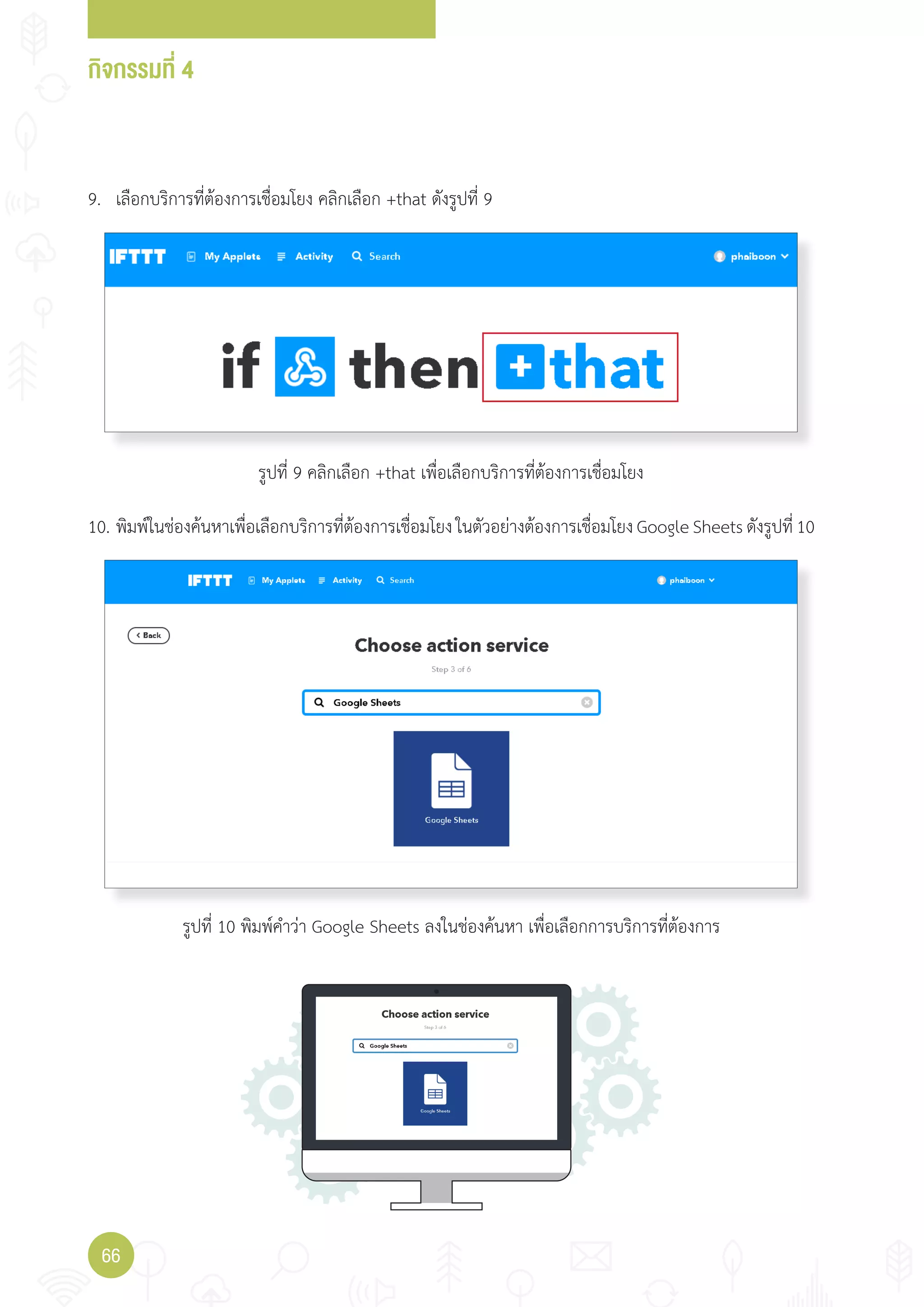 กิจกรรมที่ 4
66
9. เลือกบริการที่ต้องการเชื่อมโยง คลิกเลือก +that ดังรูปที่ 9
10. พิมพ์ในช่องค้นหาเพื่อเลือกบริการที่ต้องการเชื่อมโยง ในตัวอย่างต้องการเชื่อมโยง Google Sheets ดังรูปที่ 10
รูปที่ 9 คลิกเลือก +that เพื่อเลือกบริการที่ต้องการเชื่อมโยง
รูปที่ 10 พิมพ์ค�าว่า Google Sheets ลงในช่องค้นหา เพื่อเลือกการบริการที่ต้องการ
 