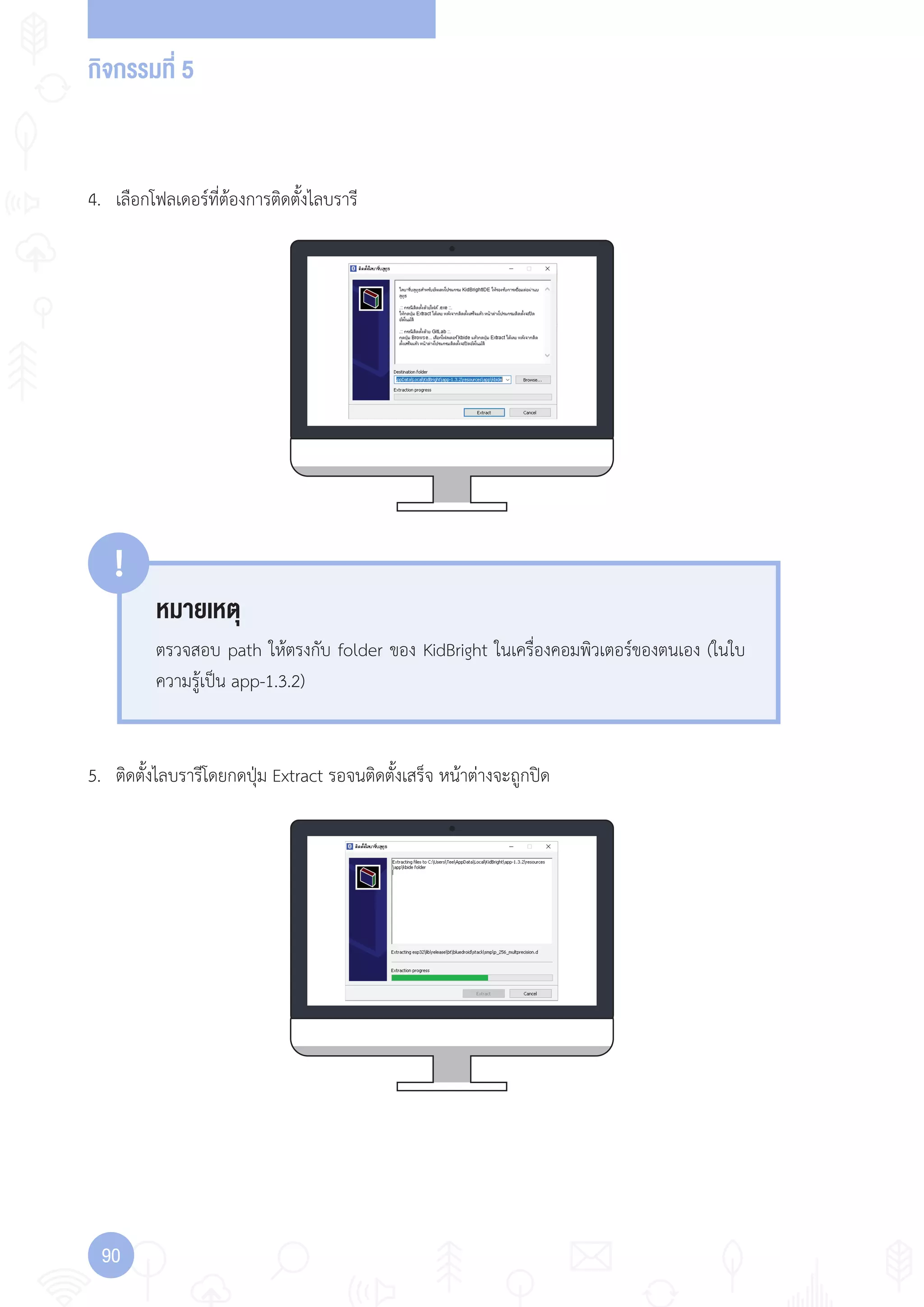 กิจกรรมที่ 5
90
5. ติดตั้งไลบรารีโดยกดปุ่ม Extract รอจนติดตั้งเสร็จ หน้าต่างจะถูกปิด
หมายเหตุ
!
ตรวจสอบ path ให้ตรงกับ folder ของ KidBright ในเครื่องคอมพิวเตอร์ของตนเอง (ในใบ
ความรู้เป็น app-1.3.2)
4. เลือกโฟลเดอร์ที่ต้องการติดตั้งไลบรารี
 