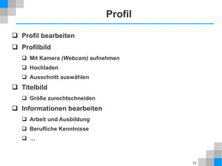 Profil
 Profil bearbeiten
 Profilbild
 Mit Kamera (Webcam) aufnehmen
 Hochladen
 Ausschnitt auswählen

 Titelbild
 Größe zurechtschneiden

 Informationen bearbeiten
 Arbeit und Ausbildung
 Berufliche Kenntnisse
 …

13

 