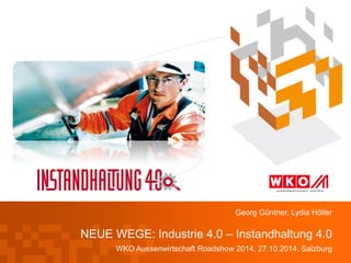 NEUE WEGE: Industrie 4.0 – Instandhaltung 4.0 
WKO Aussenwirtschaft Roadshow 2014, 27.10.2014, Salzburg 
Georg Güntner, Lydia Höller 
 