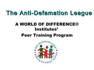 The Anti-Defamation LeagueThe Anti-Defamation League
A WORLD OF DIFFERENCE®
Institutes’
Peer Training Program
 