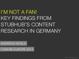 ©2014 Andreas Woelk
I’M NOT A FAN! !
KEY FINDINGS FROM
STUBHUB’S CONTENT
RESEARCH IN GERMANY
CONFAB EUROPE 2014
ANDREAS WOELK
©2014 Andreas Woelk
 