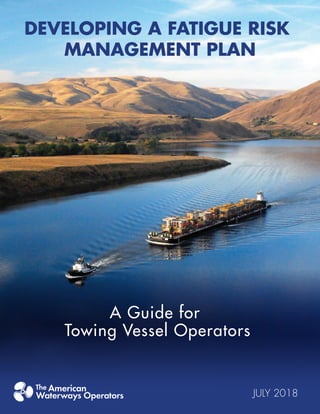 DEVELOPING A FATIGUE RISK
MANAGEMENT PLAN
JULY 2018
A Guide for
Towing Vessel Operators
 