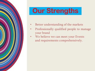 Our Strengths
•   Better understanding of the markets
•   Professionally qualified people to manage
    your brand
•   We believe we can meet your Events
    and requirements comprehensively.
 