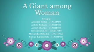 A Giant among
Woman
Group-2
Anamika Sinha – 17A3HP288
Ankita Jodhani – 17A1HP461
Ashish Sharma – 17A1HP396
Jayesh Sancheti – 17A3HP580
Mimansha Bahadur – 17A3HP525
Shreya Karamcheti – 17A1HP393
 