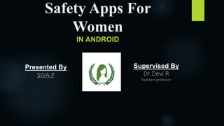 Safety Apps For
Women
IN ANDROID
Presented By
SIVA P
Supervised By
Dr.Devi R
Assistant professor
 