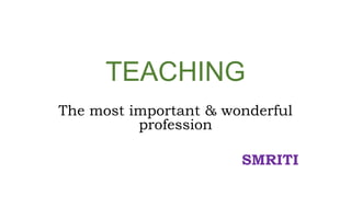 TEACHING
The most important & wonderful
profession
SMRITI
 