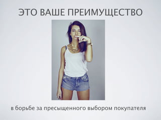 ЭТО ВАШЕ ПРЕИМУЩЕСТВО

в борьбе за пресыщенного выбором покупателя

 