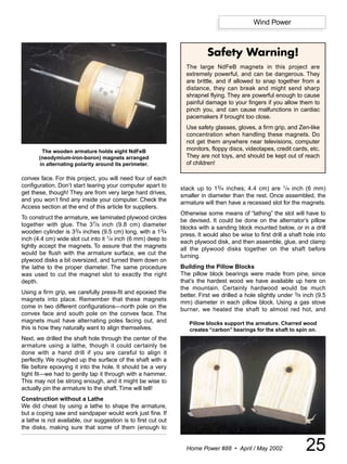 Wind Power



                                                                          Safety Warning!
                                                                 The large NdFeB magnets in this project are
                                                                 extremely powerful, and can be dangerous. They
                                                                 are brittle, and if allowed to snap together from a
                                                                 distance, they can break and might send sharp
                                                                 shrapnel flying. They are powerful enough to cause
                                                                 painful damage to your fingers if you allow them to
                                                                 pinch you, and can cause malfunctions in cardiac
                                                                 pacemakers if brought too close.
                                                                 Use safety glasses, gloves, a firm grip, and Zen-like
                                                                 concentration when handling these magnets. Do
                                                                 not get them anywhere near televisions, computer
        The wooden armature holds eight NdFeB                    monitors, floppy discs, videotapes, credit cards, etc.
       (neodymium-iron-boron) magnets arranged                   They are not toys, and should be kept out of reach
       in alternating polarity around its perimeter.             of children!

convex face. For this project, you will need four of each
configuration. Don’t start tearing your computer apart to
                                                               stack up to 13/4 inches; 4.4 cm) are 1/4 inch (6 mm)
get these, though! They are from very large hard drives,       smaller in diameter than the rest. Once assembled, the
and you won’t find any inside your computer. Check the         armature will then have a recessed slot for the magnets.
Access section at the end of this article for suppliers.
                                                               Otherwise some means of “lathing” the slot will have to
To construct the armature, we laminated plywood circles        be devised. It could be done on the alternator’s pillow
together with glue. The 37/8 inch (9.8 cm) diameter            blocks with a sanding block mounted below, or in a drill
wooden cylinder is 33/4 inches (9.5 cm) long, with a 13/4
                                                               press. It would also be wise to first drill a shaft hole into
inch (4.4 cm) wide slot cut into it 1/4 inch (6 mm) deep to
                                                               each plywood disk, and then assemble, glue, and clamp
tightly accept the magnets. To assure that the magnets
                                                               all the plywood disks together on the shaft before
would be flush with the armature surface, we cut the
                                                               turning.
plywood disks a bit oversized, and turned them down on
the lathe to the proper diameter. The same procedure           Building the Pillow Blocks
was used to cut the magnet slot to exactly the right           The pillow block bearings were made from pine, since
depth.                                                         that’s the hardest wood we have available up here on
                                                               the mountain. Certainly hardwood would be much
Using a firm grip, we carefully press-fit and epoxied the
                                                               better. First we drilled a hole slightly under 3/8 inch (9.5
magnets into place. Remember that these magnets                mm) diameter in each pillow block. Using a gas stove
come in two different configurations—north pole on the         burner, we heated the shaft to almost red hot, and
convex face and south pole on the convex face. The
magnets must have alternating poles facing out, and               Pillow blocks support the armature. Charred wood
this is how they naturally want to align themselves.              creates “carbon” bearings for the shaft to spin on.
Next, we drilled the shaft hole through the center of the
armature using a lathe, though it could certainly be
done with a hand drill if you are careful to align it
perfectly. We roughed up the surface of the shaft with a
file before epoxying it into the hole. It should be a very
tight fit—we had to gently tap it through with a hammer.
This may not be strong enough, and it might be wise to
actually pin the armature to the shaft. Time will tell!
Construction without a Lathe
We did cheat by using a lathe to shape the armature,
but a coping saw and sandpaper would work just fine. If
a lathe is not available, our suggestion is to first cut out
the disks, making sure that some of them (enough to


                                                                 Home Power #88 • April / May 2002                 25
 