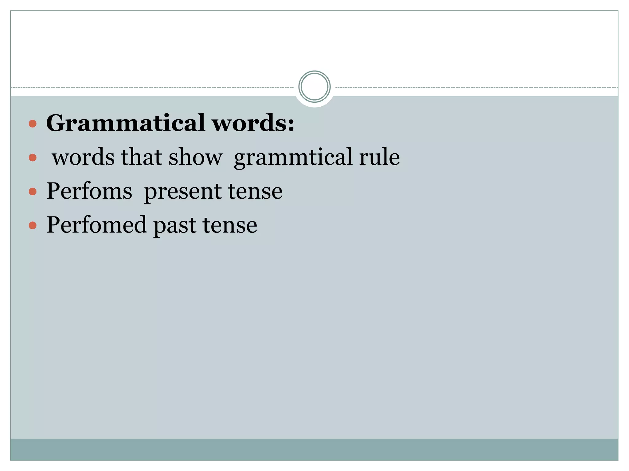  Grammatical words:
 words that show grammtical rule
 Perfoms present tense
 Perfomed past tense
 