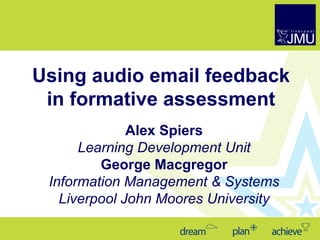 Using audio email feedback in formative assessment Alex Spiers Learning Development Unit George Macgregor Information Management & Systems Liverpool John Moores University 