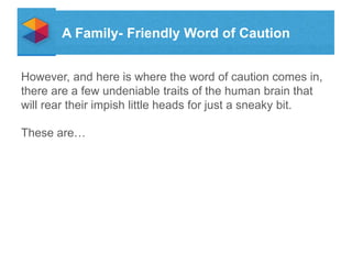 A Family- Friendly Word of Caution
However, and here is where the word of caution comes in,
there are a few undeniable traits of the human brain that
will rear their impish little heads for just a sneaky bit.
These are

 