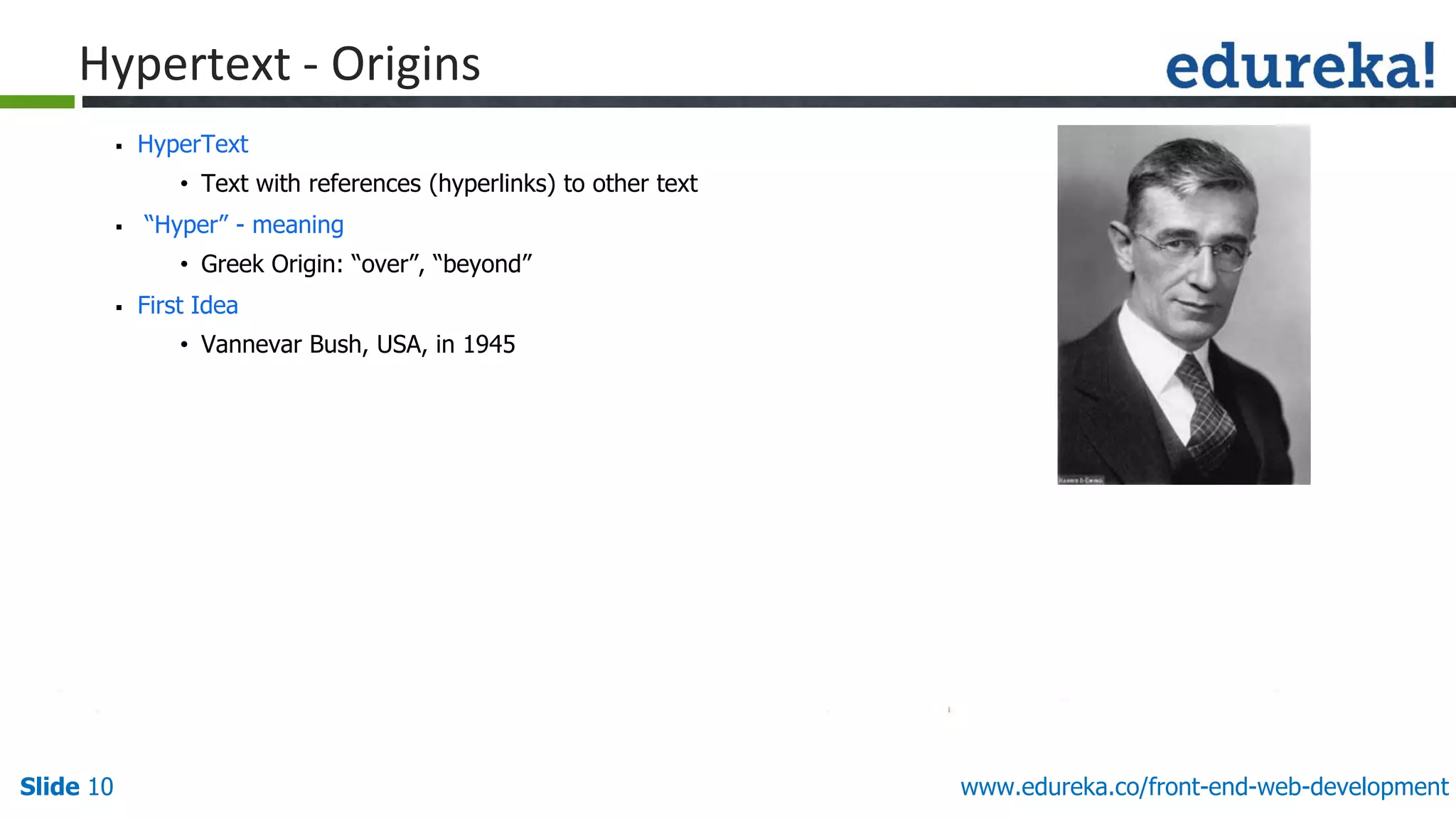 Slide 10 www.edureka.co/front-end-web-development
Hypertext - Origins
▪ HyperText
• Text with references (hyperlinks) to other text
▪ “Hyper” - meaning
• Greek Origin: “over”, “beyond”
▪ First Idea
• Vannevar Bush, USA, in 1945
 