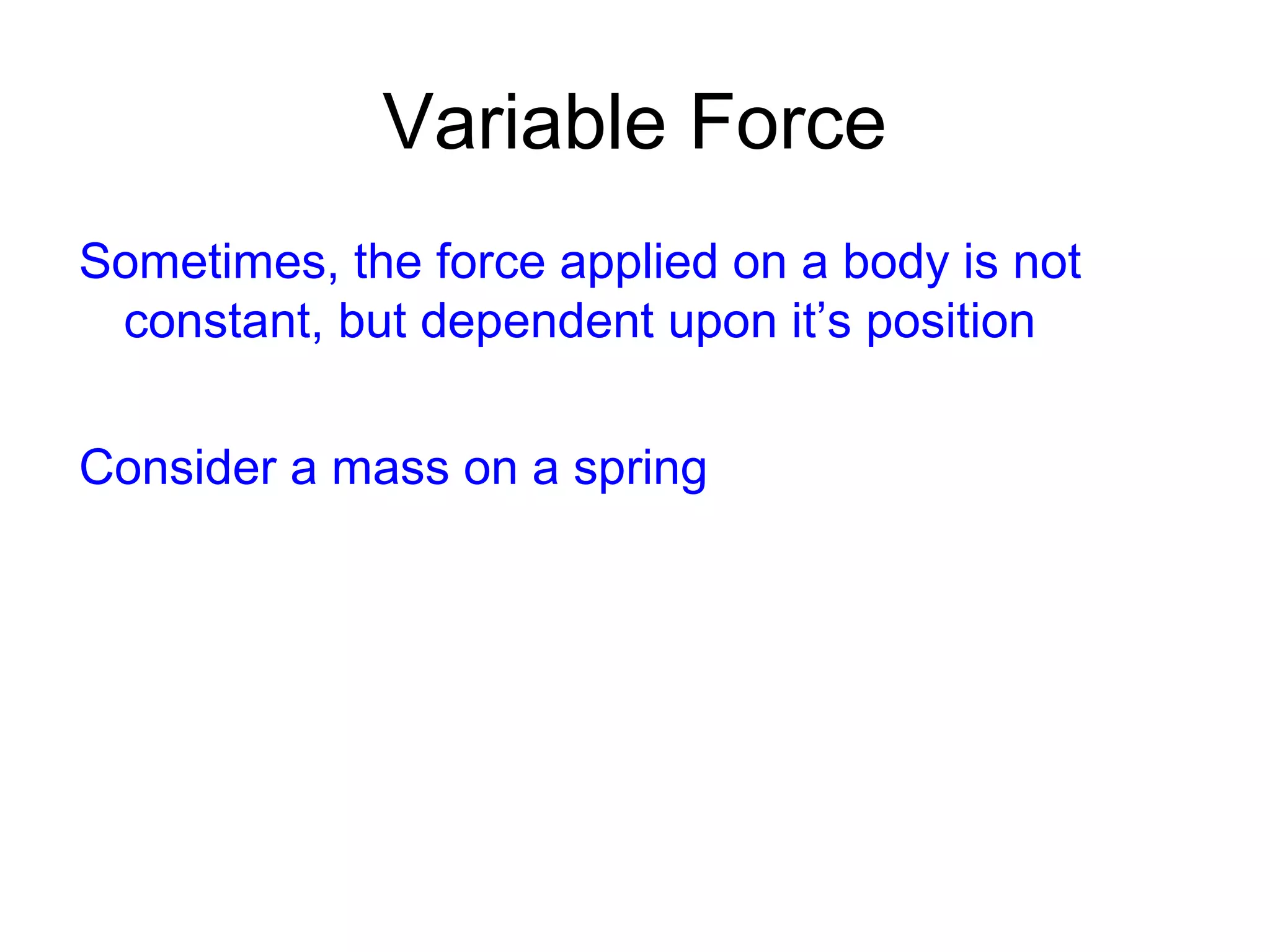 Variable Force
Sometimes, the force applied on a body is not
constant, but dependent upon it’s position
Consider a mass on a spring
 