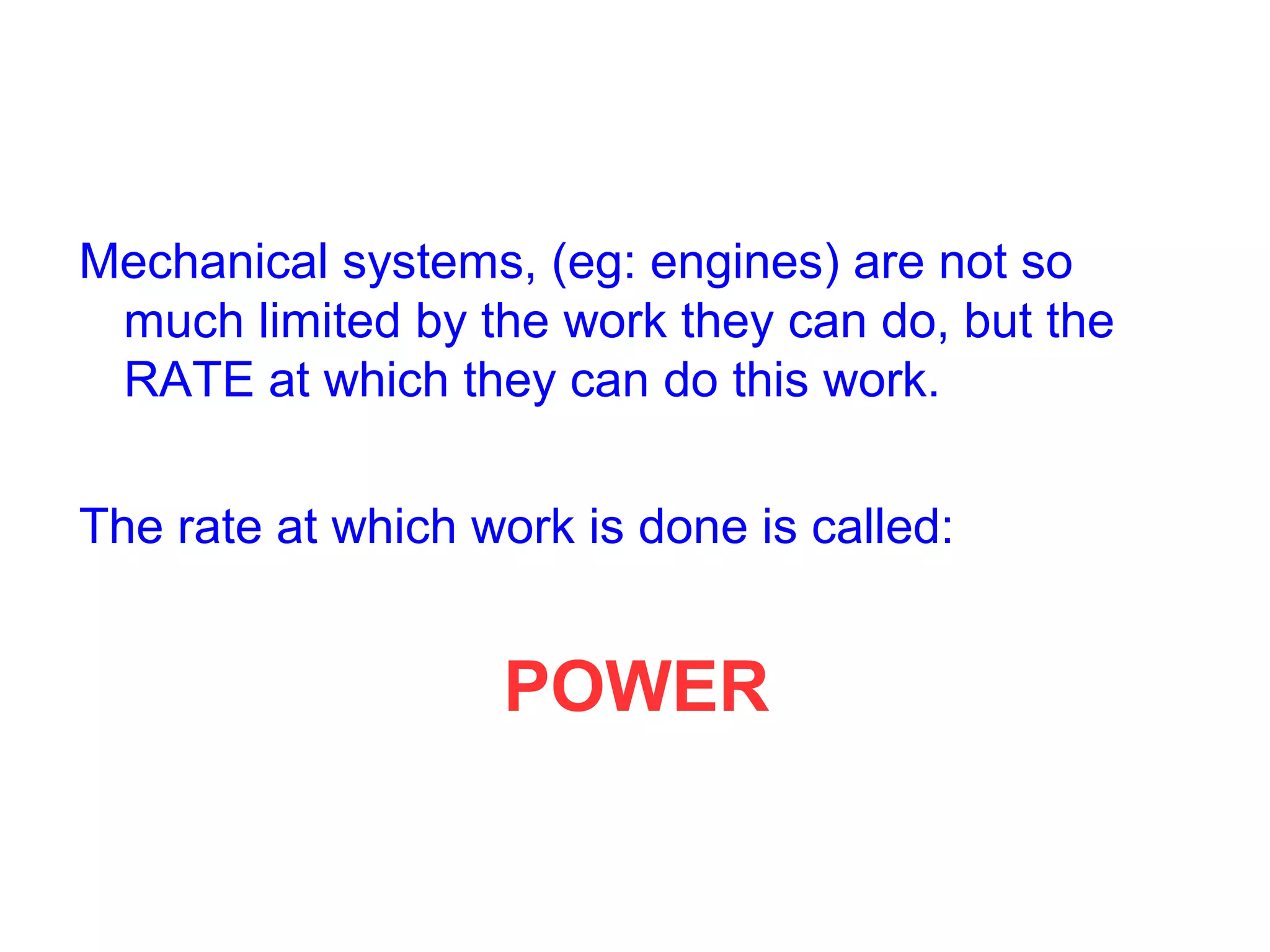 Mechanical systems, (eg: engines) are not so
much limited by the work they can do, but the
RATE at which they can do this work.
The rate at which work is done is called:
POWER
 
