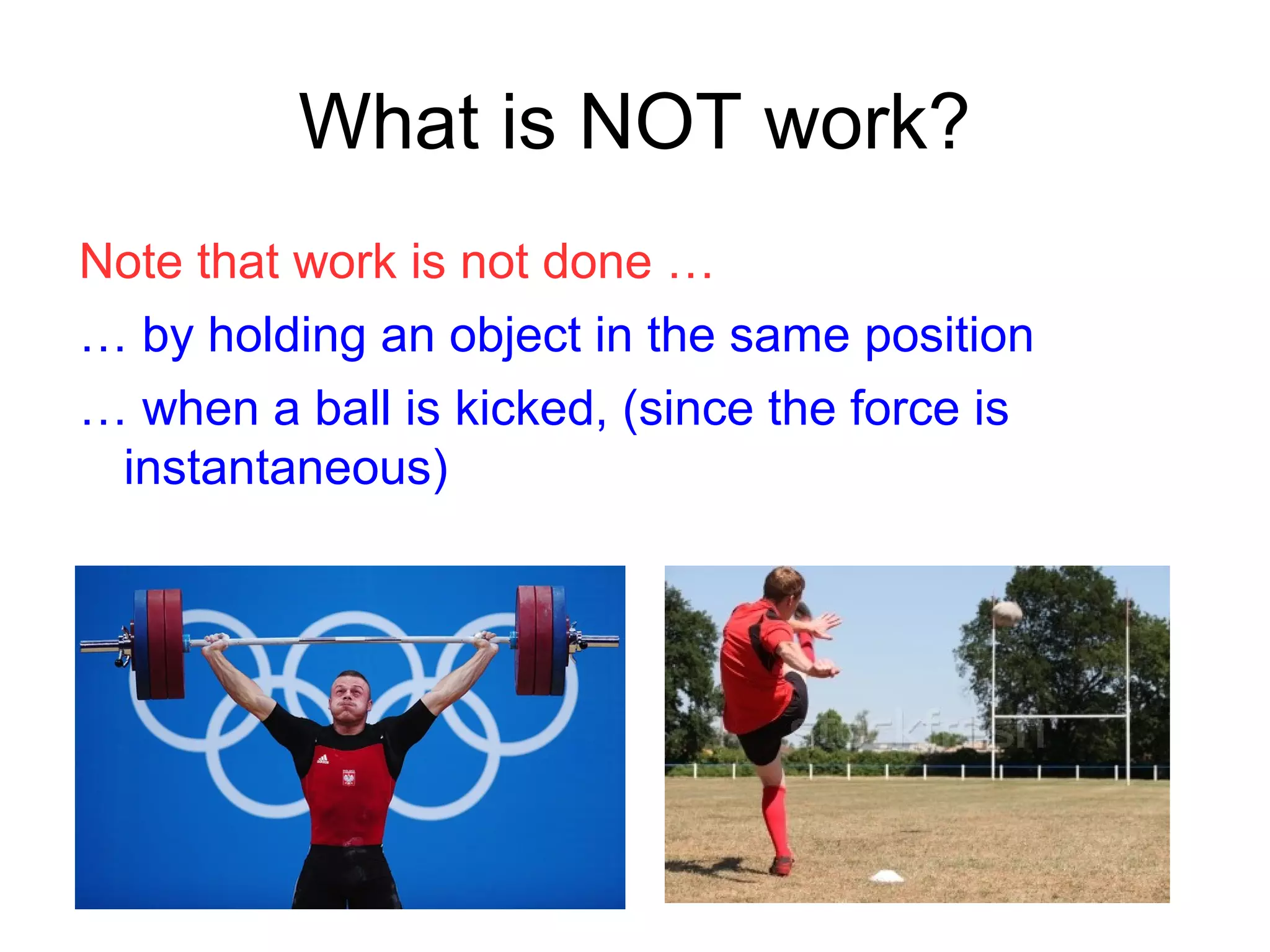What is NOT work?
Note that work is not done …
… by holding an object in the same position
… when a ball is kicked, (since the force is
instantaneous)
 