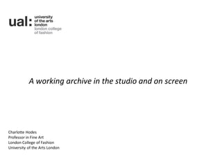 A working archive in the studio and on screen




Charlotte Hodes
Professor in Fine Art
London College of Fashion
University of the Arts London
 