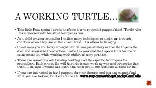 This little Powerpointstory is a tribute to a very special puppet friend `Turtle’ who I have worked with for about four y...