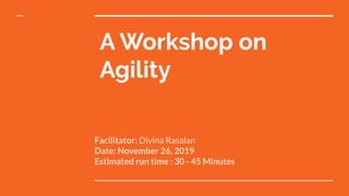 A Workshop on
Agility
Facilitator: Divina Rasalan
Date: November 26, 2019
Estimated run time : 30 - 45 Minutes
 
 