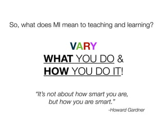 So, what does MI mean to teaching and learning?
VARY
WHAT YOU DO &
HOW YOU DO IT!
“It’s not about how smart you are,
but how you are smart.”
-Howard Gardner
 