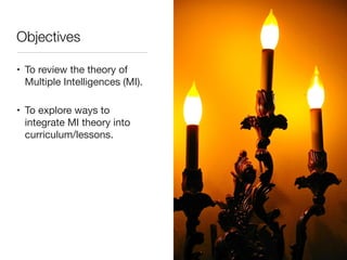 Objectives
• To review the theory of
Multiple Intelligences (MI).

• To explore ways to
integrate MI theory into
curriculum/lessons.
 