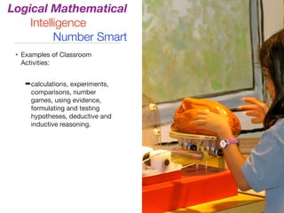 • Examples of Classroom
Activities:

➡calculations, experiments,
comparisons, number
games, using evidence,
formulating and testing
hypotheses, deductive and
inductive reasoning.
Logical Mathematical
Intelligence
Number Smart
 