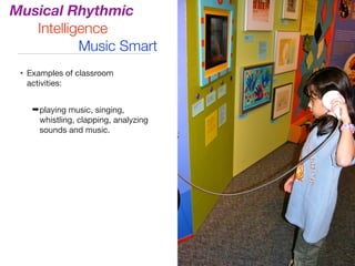 • Examples of classroom
activities:

➡playing music, singing,
whistling, clapping, analyzing
sounds and music.
Musical Rhythmic
Intelligence
Music Smart
 