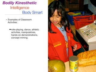 • Examples of Classroom
Activities:

➡role-playing, dance, athletic
activities, manipulatives,
hands-on demonstrations,
concept miming.
Bodily Kinesthetic
Intelligence
Body Smart
 