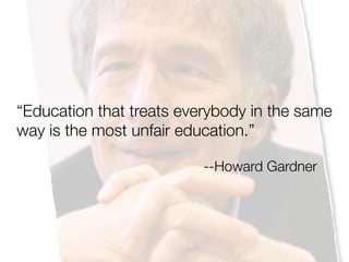 “Education that treats everybody in the same
way is the most unfair education.”
--Howard Gardner
 