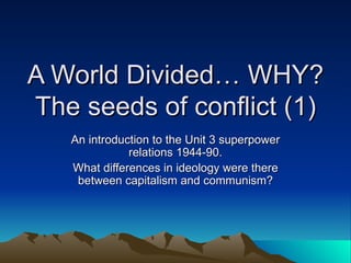 A World Divided… WHY? The seeds of conflict (1) An introduction to the Unit 3 superpower relations 1944-90. What differences in ideology were there between capitalism and communism? 