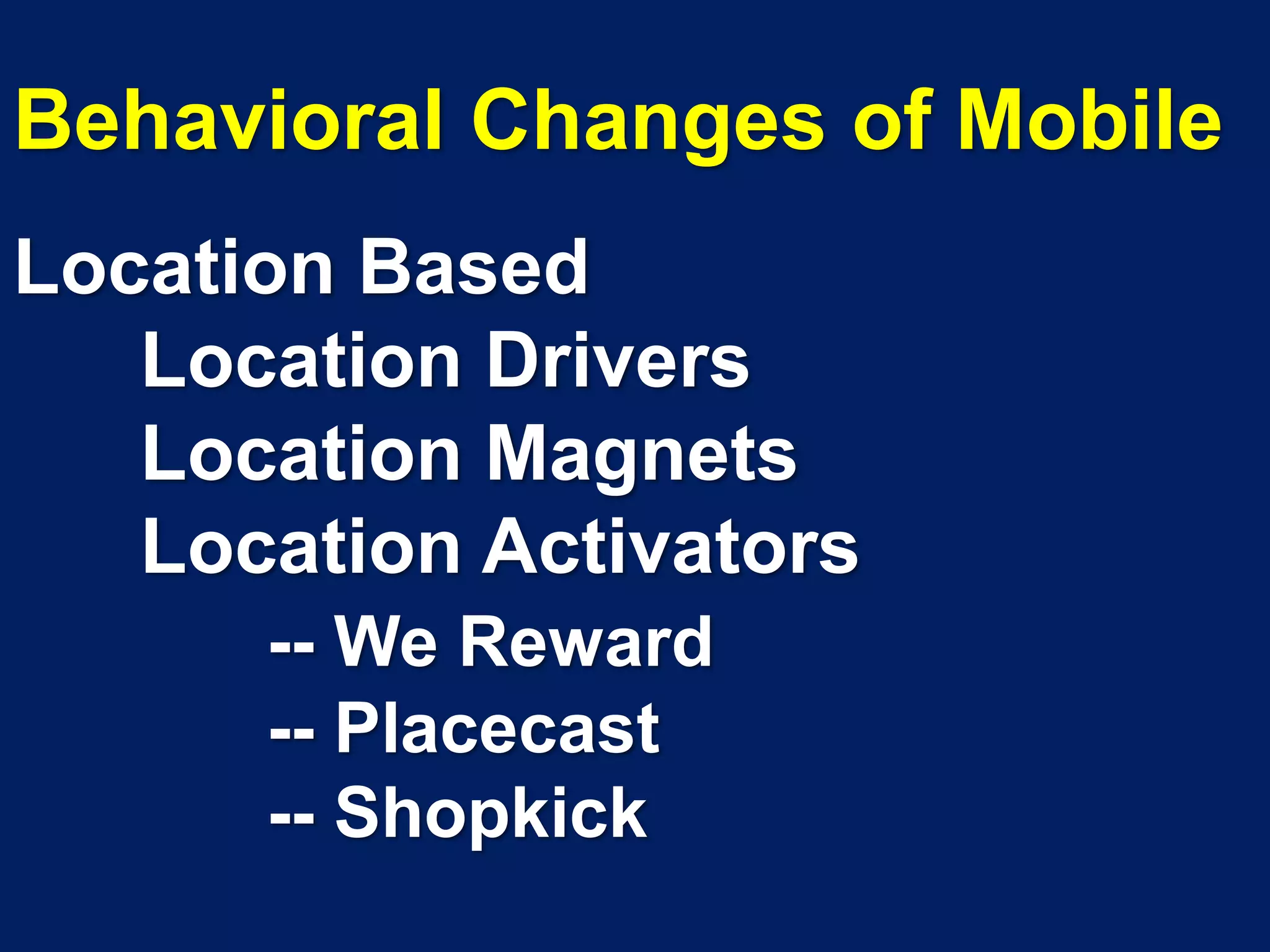 Behavioral Changes of Mobile
Location Based
   Location Drivers
   Location Magnets
   Location Activators
      -- We Reward
      -- Placecast
      -- Shopkick
 