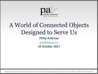 A Subject Matter Expertise and evangelist focused on the introduction of leading edge technologies to support Identity, Authe ntication & Payments
A World of Connected Objects
Designed to Serve Us
Philip Andreae
Philip@Andreae.com
10 October 2017
 