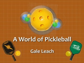 A World of Pickleball
Gale Leach
 
