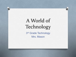 A World of
Technology
3rd Grade Technology
Mrs. Mason
 