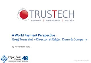 A World Payment Perspective
Greg Toussaint – Director at Edgar, Dunn & Company
27 November 2019
© Edgar, Dunn & Company, 2019
 