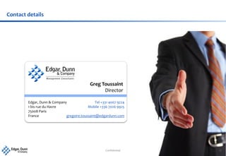 Contact details
Edgar, Dunn & Company
1 bis rue du Havre
75008 Paris
France
Tel +331 4007 9224
Mobile +336 7026 9925
gregoire.toussaint@edgardunn.com
Greg Toussaint
Director
Confidential 17
 