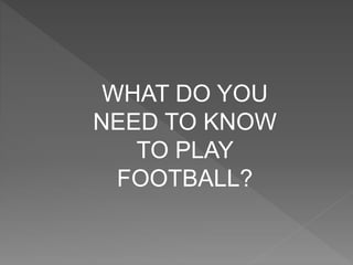 WHAT DO YOU
NEED TO KNOW
TO PLAY
FOOTBALL?
 