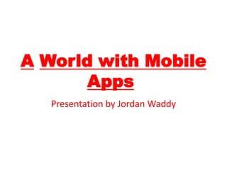 AWorld with Mobile Apps! Presentationby Jordan Waddy 