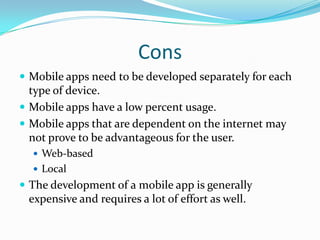 Cons<br />Mobile apps need to be developed separately for each type of device.<br />Mobile apps have a low percent usage.<...