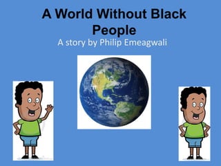A World Without Black
People
A story by Philip Emeagwali
 