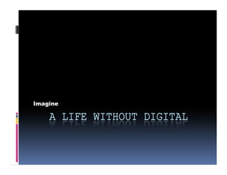 Imagine

    A LIFE WITHOUT DIGITAL
 
