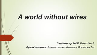 A world without wires
Студент гр.144М: Бакытбек Е.
Преподаватель: Лингвист-преподаватель Потапова Т.Н.
 