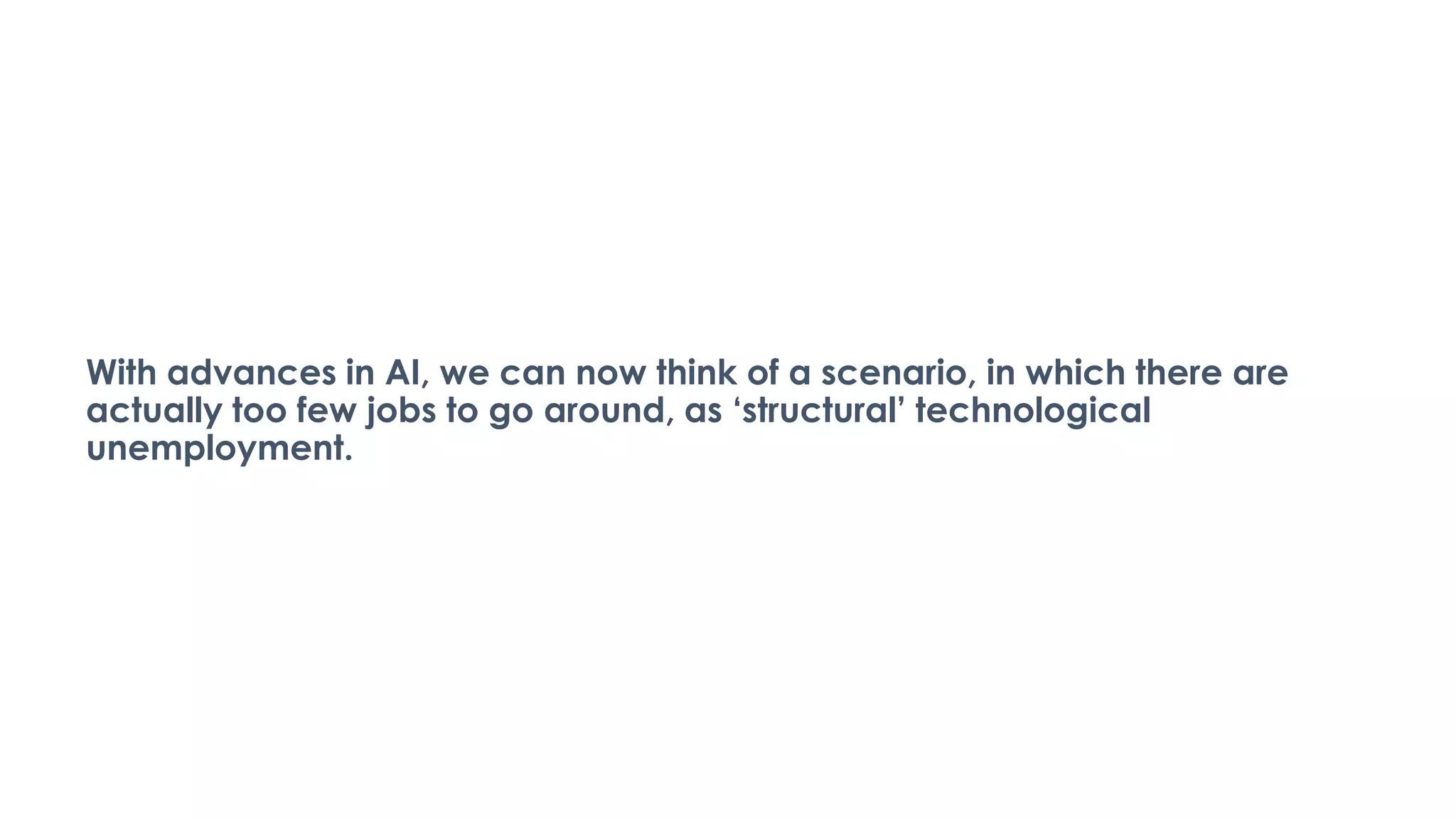 With advances in AI, we can now think of a scenario, in which there are
actually too few jobs to go around, as ‘structural’ technological
unemployment.
 