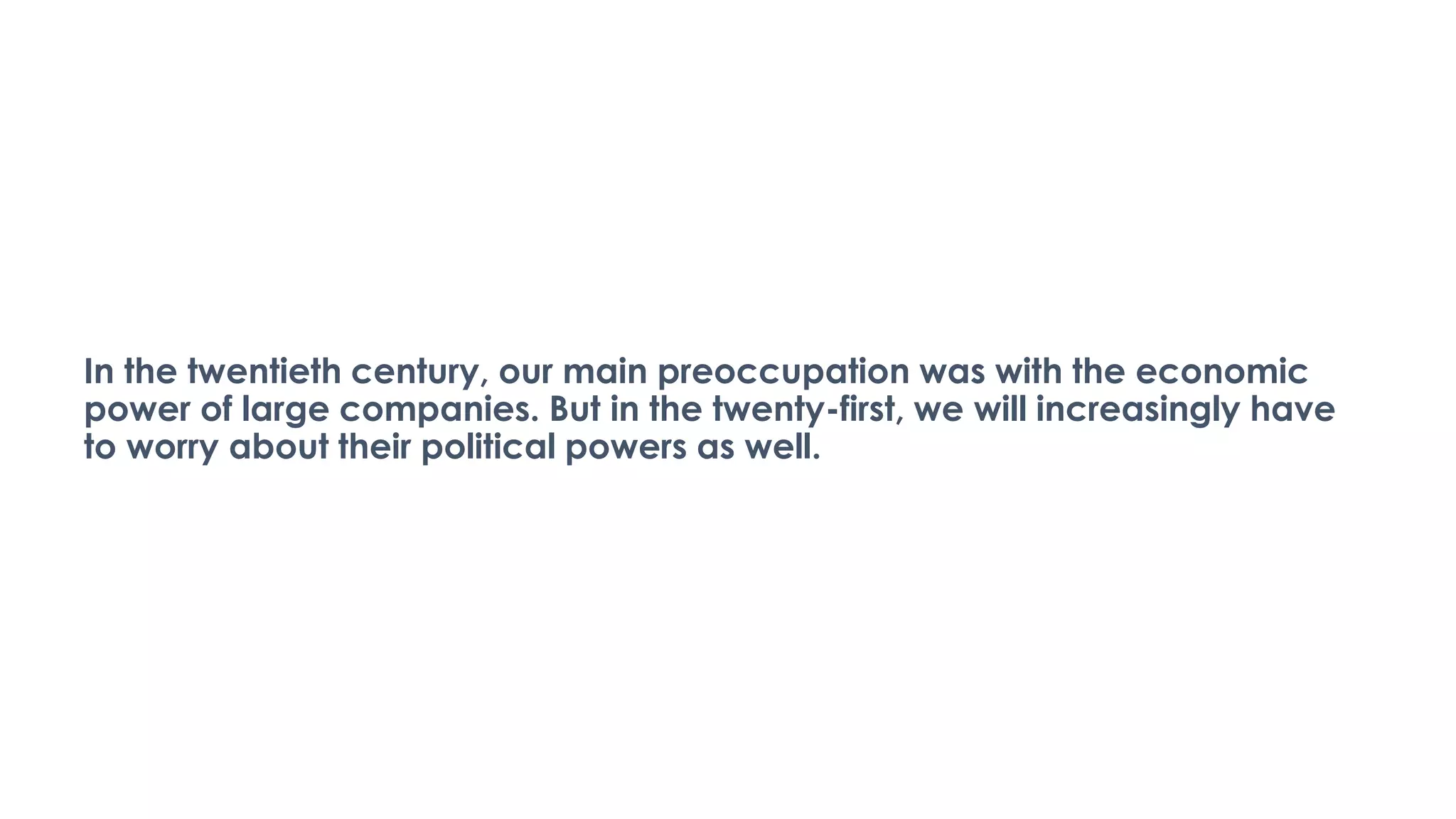 In the twentieth century, our main preoccupation was with the economic
power of large companies. But in the twenty-first, we will increasingly have
to worry about their political powers as well.
 